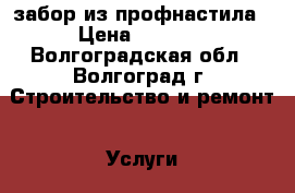 забор из профнастила › Цена ­ 1 000 - Волгоградская обл., Волгоград г. Строительство и ремонт » Услуги   